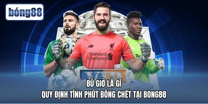 Bù Giờ Là Gì - Quy Định Tính Phút Bóng Chết Tại Bong88
